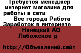 Требуется менеджер интернет-магазина для работы в сети.                 - Все города Работа » Заработок в интернете   . Ненецкий АО,Лабожское д.